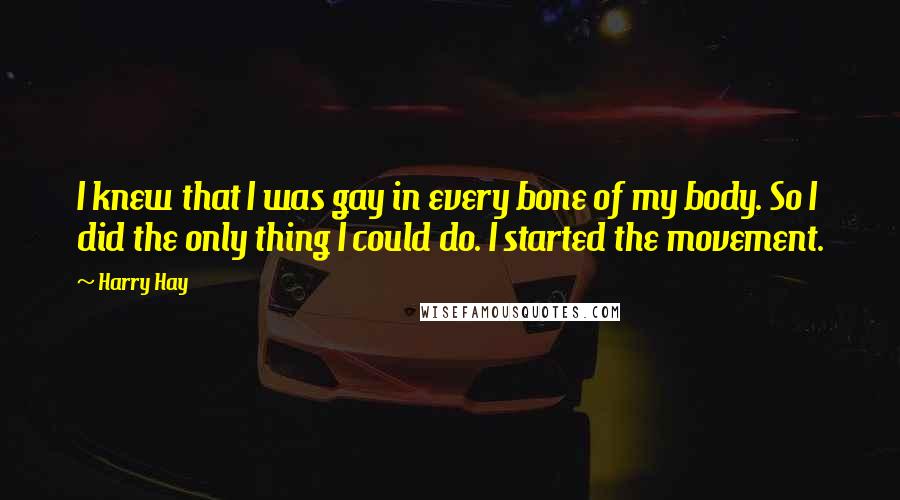 Harry Hay Quotes: I knew that I was gay in every bone of my body. So I did the only thing I could do. I started the movement.