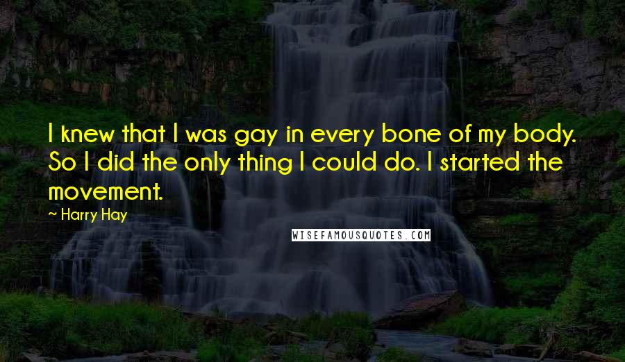 Harry Hay Quotes: I knew that I was gay in every bone of my body. So I did the only thing I could do. I started the movement.