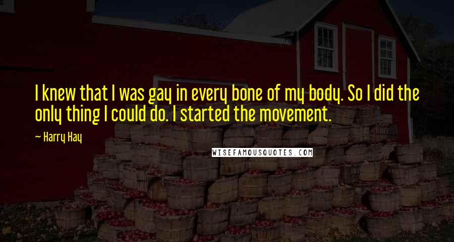 Harry Hay Quotes: I knew that I was gay in every bone of my body. So I did the only thing I could do. I started the movement.