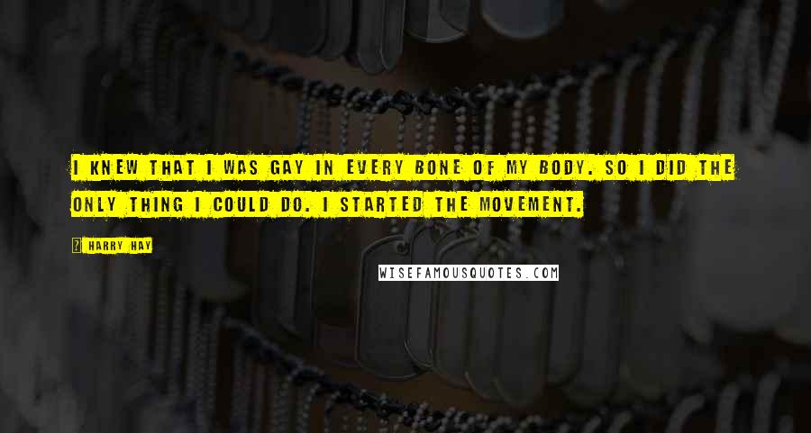 Harry Hay Quotes: I knew that I was gay in every bone of my body. So I did the only thing I could do. I started the movement.