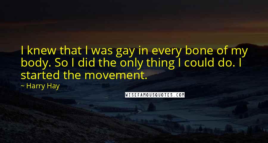 Harry Hay Quotes: I knew that I was gay in every bone of my body. So I did the only thing I could do. I started the movement.