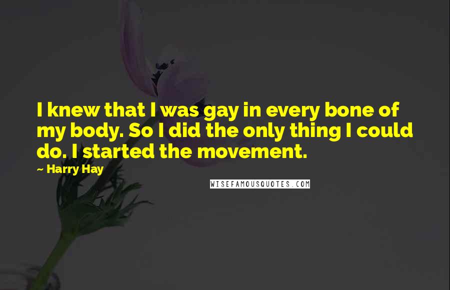 Harry Hay Quotes: I knew that I was gay in every bone of my body. So I did the only thing I could do. I started the movement.