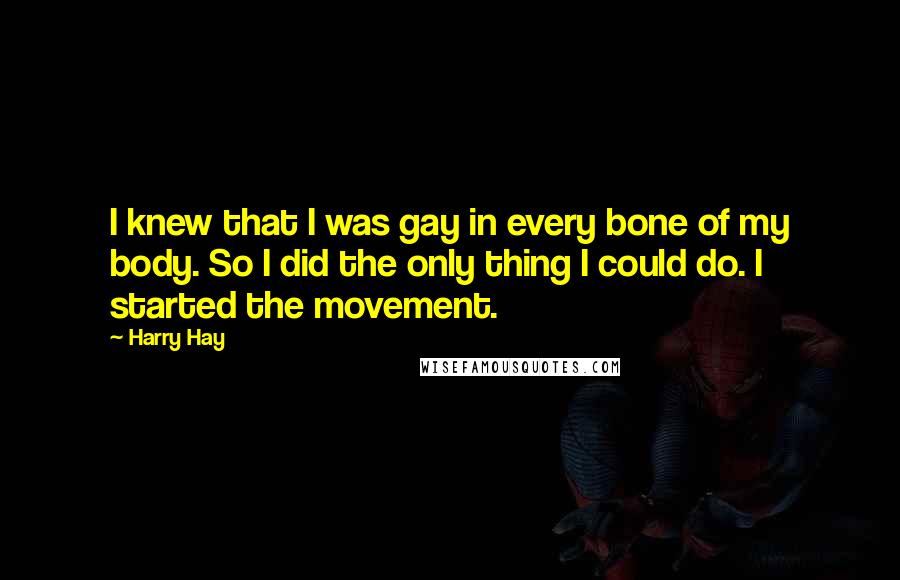 Harry Hay Quotes: I knew that I was gay in every bone of my body. So I did the only thing I could do. I started the movement.