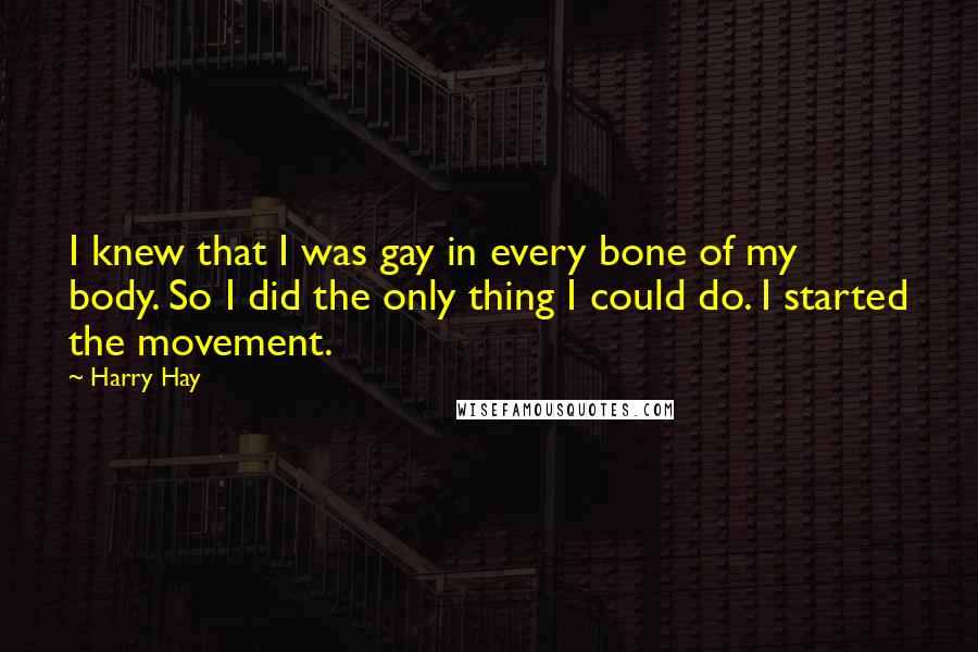 Harry Hay Quotes: I knew that I was gay in every bone of my body. So I did the only thing I could do. I started the movement.