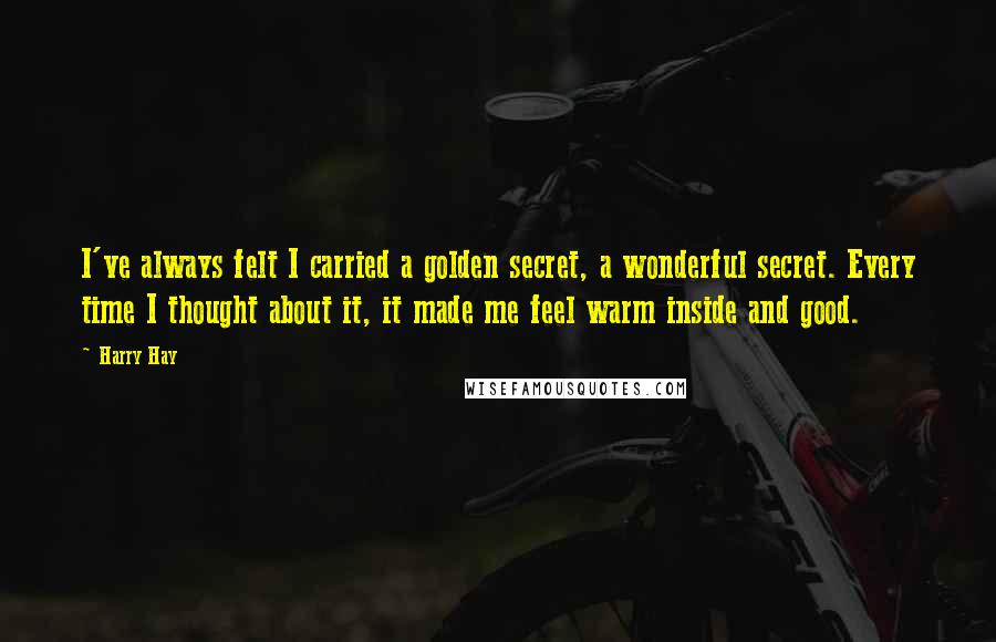 Harry Hay Quotes: I've always felt I carried a golden secret, a wonderful secret. Every time I thought about it, it made me feel warm inside and good.