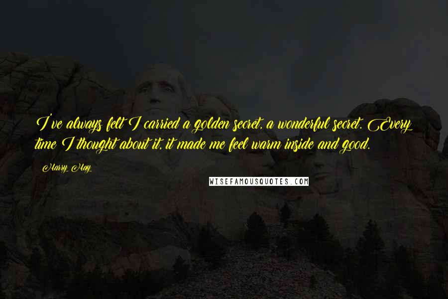 Harry Hay Quotes: I've always felt I carried a golden secret, a wonderful secret. Every time I thought about it, it made me feel warm inside and good.