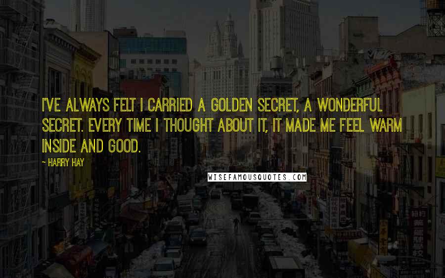 Harry Hay Quotes: I've always felt I carried a golden secret, a wonderful secret. Every time I thought about it, it made me feel warm inside and good.