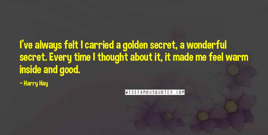 Harry Hay Quotes: I've always felt I carried a golden secret, a wonderful secret. Every time I thought about it, it made me feel warm inside and good.