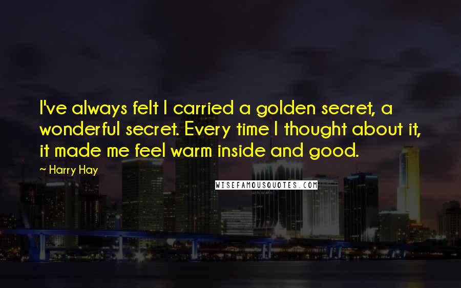 Harry Hay Quotes: I've always felt I carried a golden secret, a wonderful secret. Every time I thought about it, it made me feel warm inside and good.