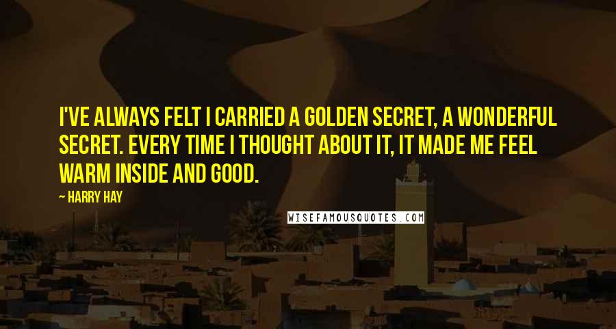 Harry Hay Quotes: I've always felt I carried a golden secret, a wonderful secret. Every time I thought about it, it made me feel warm inside and good.