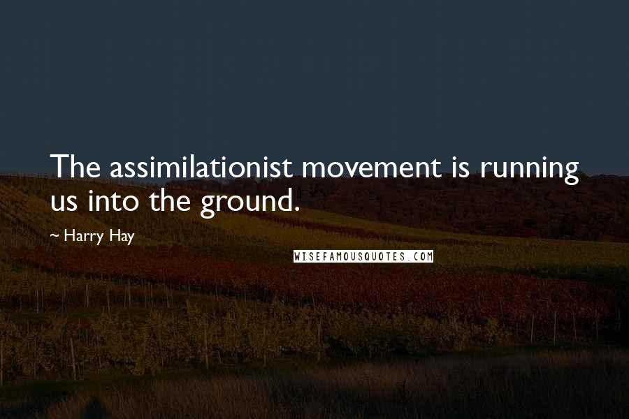 Harry Hay Quotes: The assimilationist movement is running us into the ground.