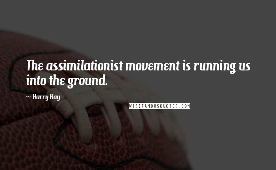 Harry Hay Quotes: The assimilationist movement is running us into the ground.