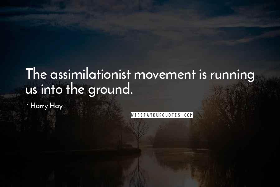 Harry Hay Quotes: The assimilationist movement is running us into the ground.