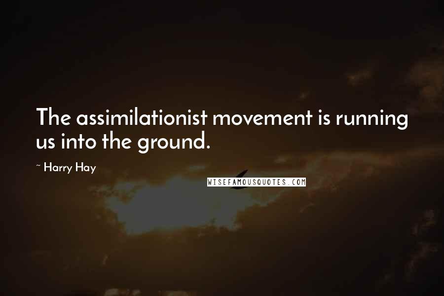 Harry Hay Quotes: The assimilationist movement is running us into the ground.