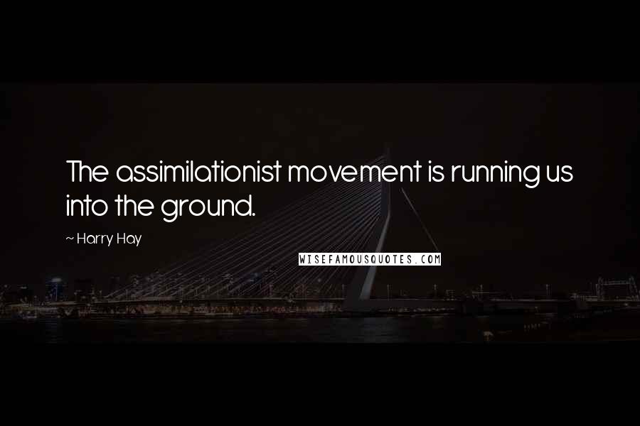 Harry Hay Quotes: The assimilationist movement is running us into the ground.