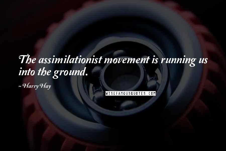 Harry Hay Quotes: The assimilationist movement is running us into the ground.