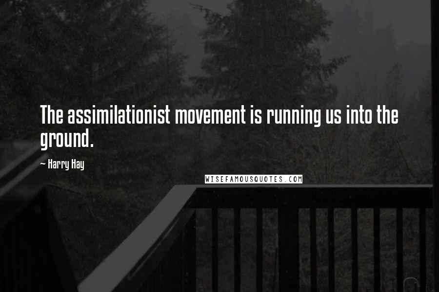 Harry Hay Quotes: The assimilationist movement is running us into the ground.