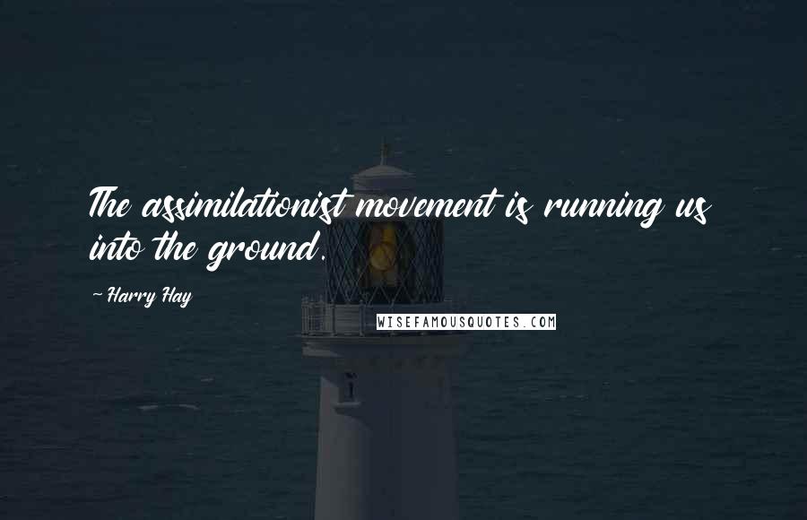 Harry Hay Quotes: The assimilationist movement is running us into the ground.