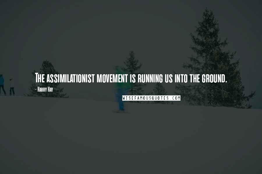 Harry Hay Quotes: The assimilationist movement is running us into the ground.