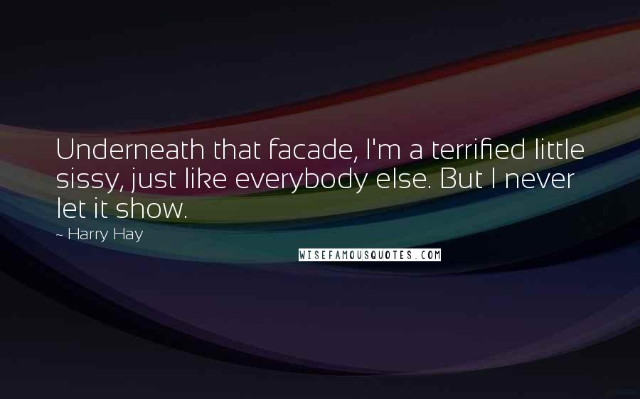 Harry Hay Quotes: Underneath that facade, I'm a terrified little sissy, just like everybody else. But I never let it show.