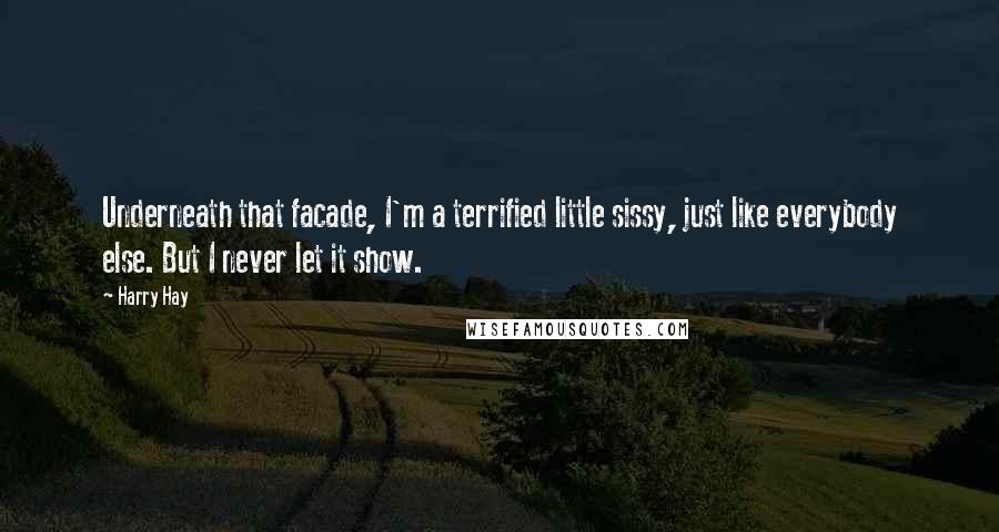 Harry Hay Quotes: Underneath that facade, I'm a terrified little sissy, just like everybody else. But I never let it show.