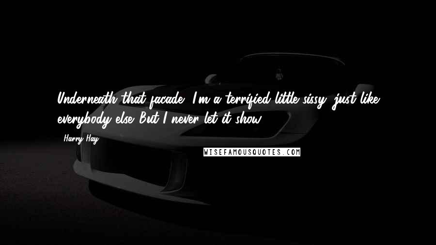 Harry Hay Quotes: Underneath that facade, I'm a terrified little sissy, just like everybody else. But I never let it show.