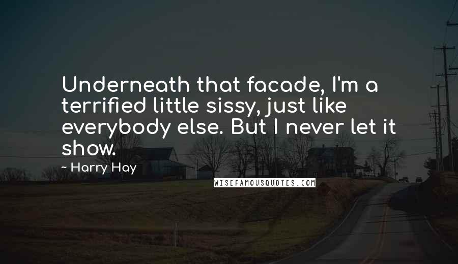 Harry Hay Quotes: Underneath that facade, I'm a terrified little sissy, just like everybody else. But I never let it show.