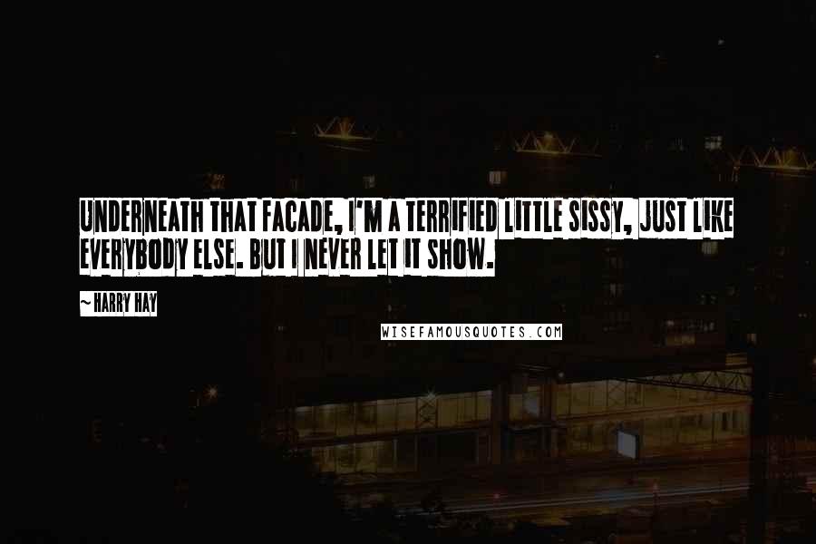 Harry Hay Quotes: Underneath that facade, I'm a terrified little sissy, just like everybody else. But I never let it show.