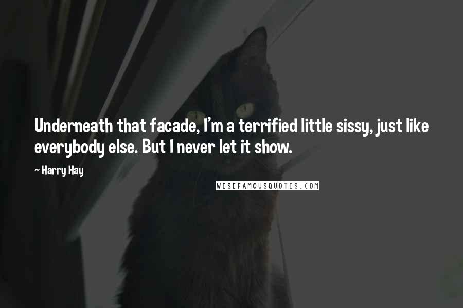 Harry Hay Quotes: Underneath that facade, I'm a terrified little sissy, just like everybody else. But I never let it show.