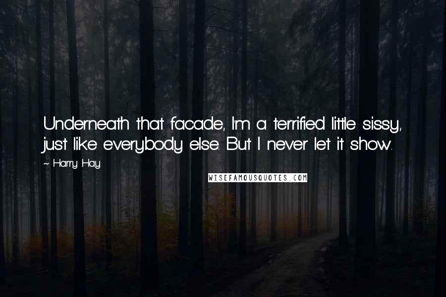 Harry Hay Quotes: Underneath that facade, I'm a terrified little sissy, just like everybody else. But I never let it show.