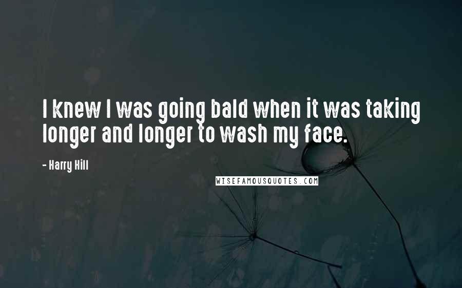 Harry Hill Quotes: I knew I was going bald when it was taking longer and longer to wash my face.