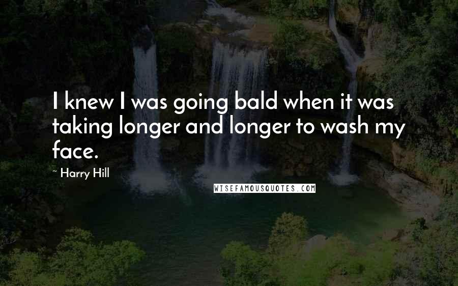 Harry Hill Quotes: I knew I was going bald when it was taking longer and longer to wash my face.