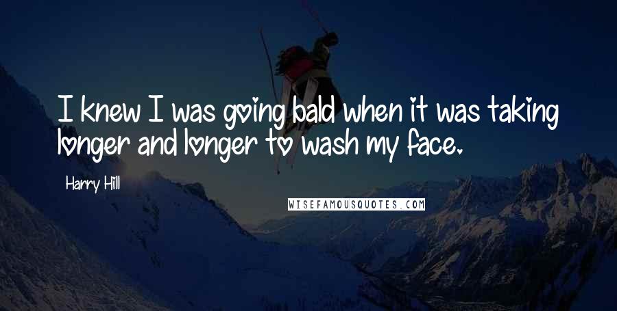 Harry Hill Quotes: I knew I was going bald when it was taking longer and longer to wash my face.