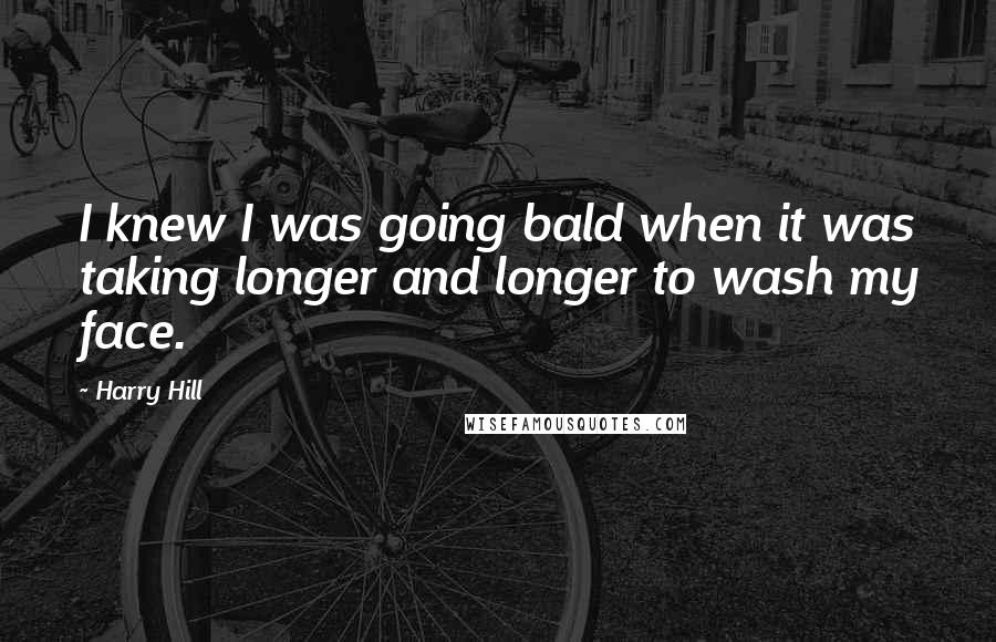 Harry Hill Quotes: I knew I was going bald when it was taking longer and longer to wash my face.