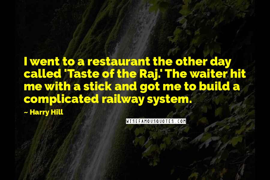 Harry Hill Quotes: I went to a restaurant the other day called 'Taste of the Raj.' The waiter hit me with a stick and got me to build a complicated railway system.