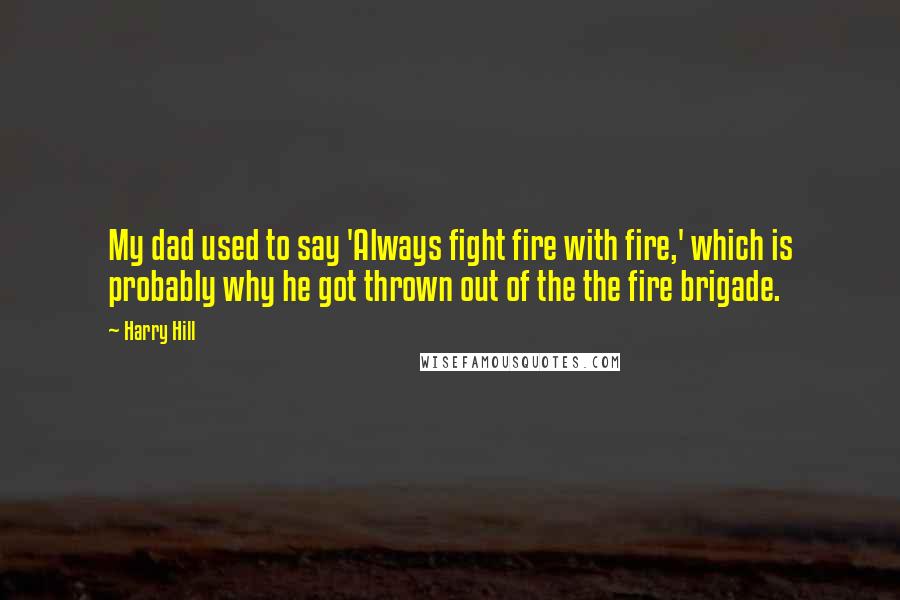 Harry Hill Quotes: My dad used to say 'Always fight fire with fire,' which is probably why he got thrown out of the the fire brigade.