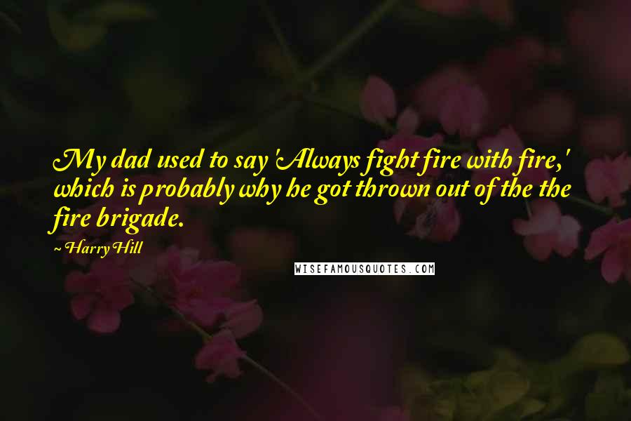 Harry Hill Quotes: My dad used to say 'Always fight fire with fire,' which is probably why he got thrown out of the the fire brigade.