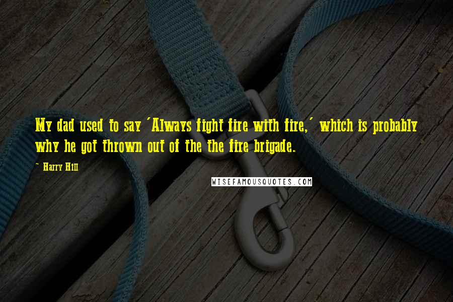 Harry Hill Quotes: My dad used to say 'Always fight fire with fire,' which is probably why he got thrown out of the the fire brigade.