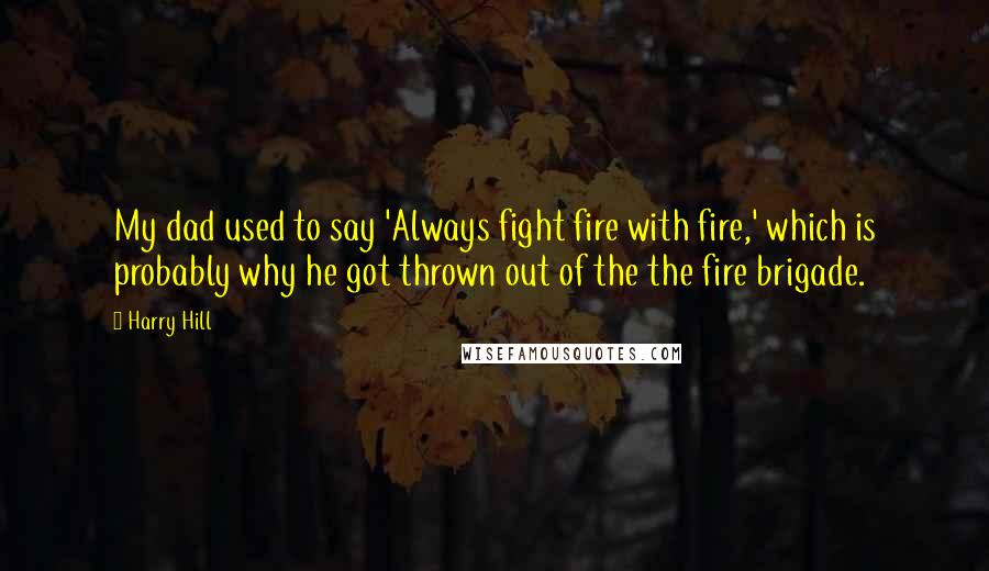 Harry Hill Quotes: My dad used to say 'Always fight fire with fire,' which is probably why he got thrown out of the the fire brigade.