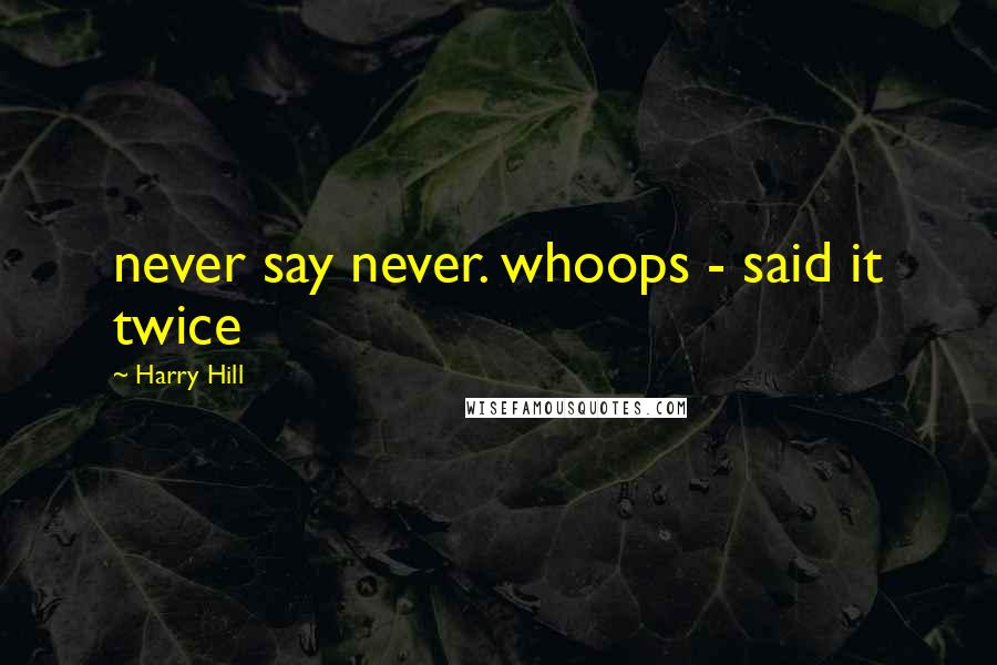 Harry Hill Quotes: never say never. whoops - said it twice