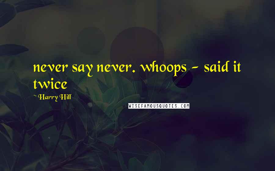 Harry Hill Quotes: never say never. whoops - said it twice
