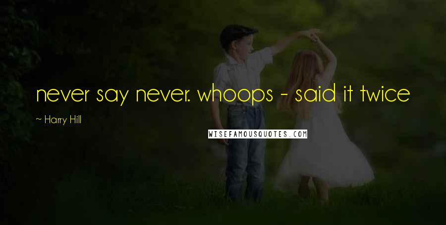Harry Hill Quotes: never say never. whoops - said it twice