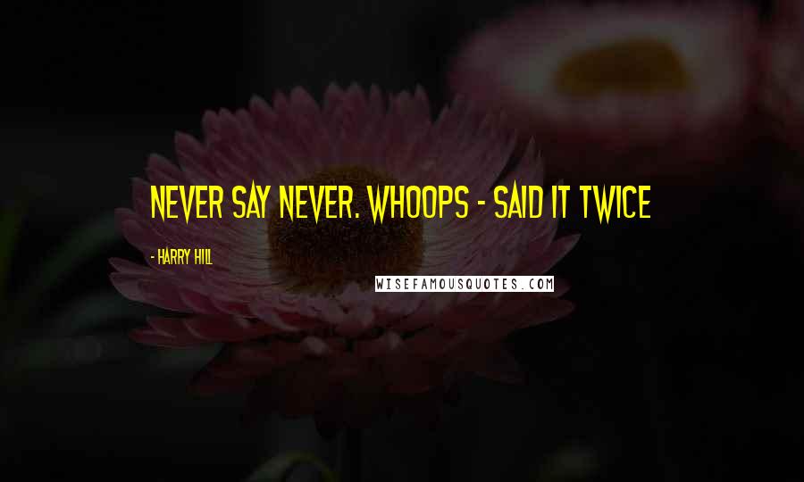 Harry Hill Quotes: never say never. whoops - said it twice