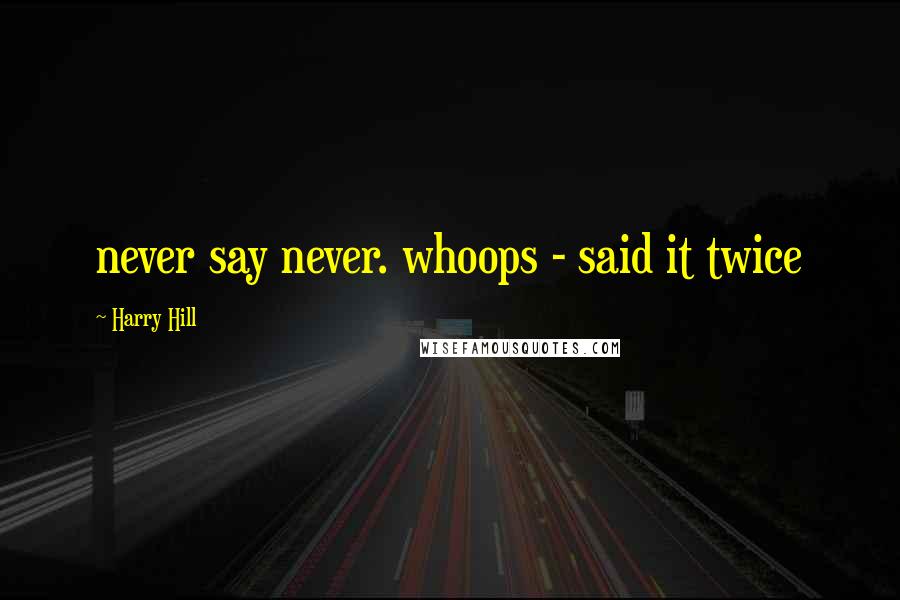 Harry Hill Quotes: never say never. whoops - said it twice