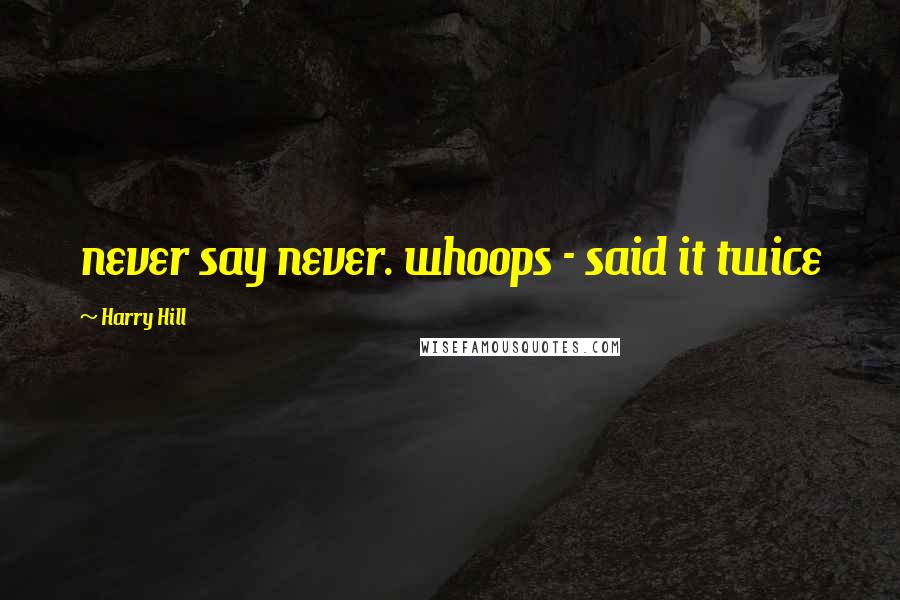 Harry Hill Quotes: never say never. whoops - said it twice