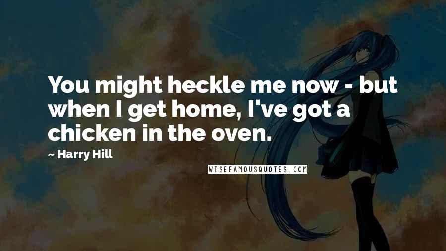 Harry Hill Quotes: You might heckle me now - but when I get home, I've got a chicken in the oven.