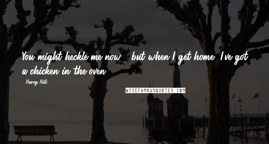 Harry Hill Quotes: You might heckle me now - but when I get home, I've got a chicken in the oven.