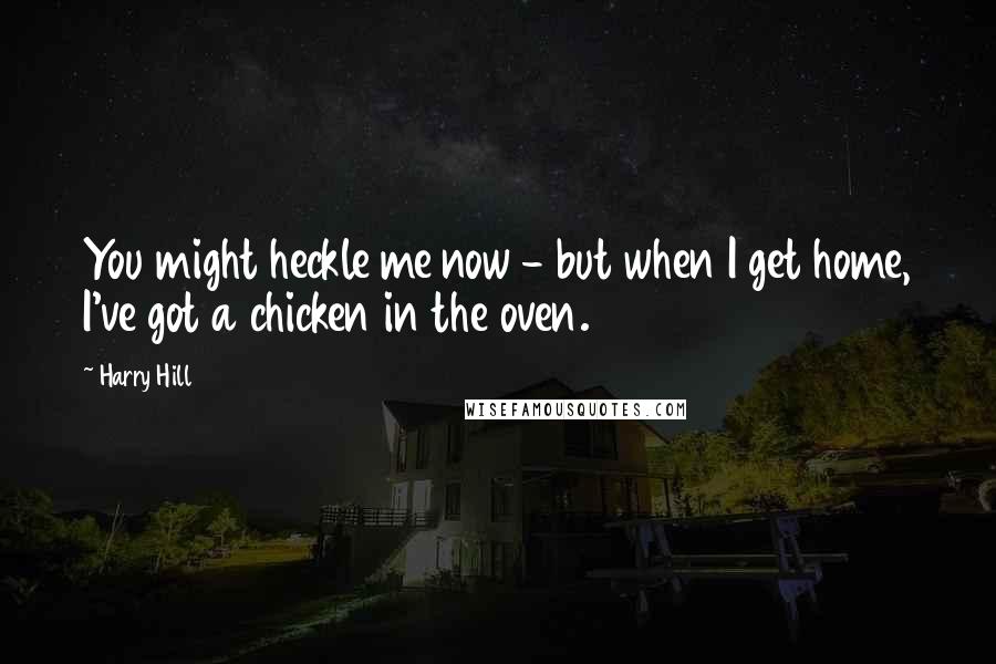 Harry Hill Quotes: You might heckle me now - but when I get home, I've got a chicken in the oven.