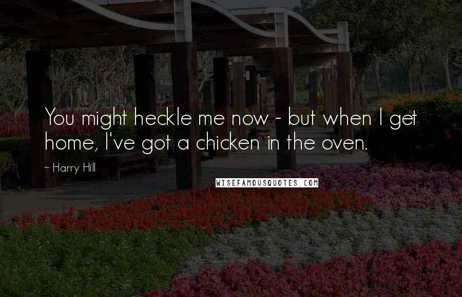 Harry Hill Quotes: You might heckle me now - but when I get home, I've got a chicken in the oven.