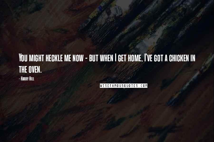 Harry Hill Quotes: You might heckle me now - but when I get home, I've got a chicken in the oven.